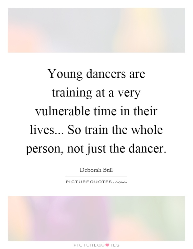 Young dancers are training at a very vulnerable time in their lives... So train the whole person, not just the dancer Picture Quote #1