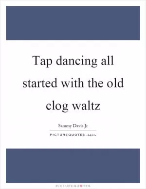 Tap dancing all started with the old clog waltz Picture Quote #1