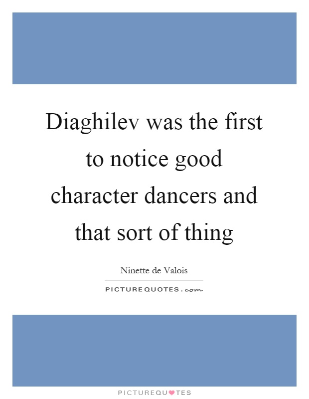 Diaghilev was the first to notice good character dancers and that sort of thing Picture Quote #1
