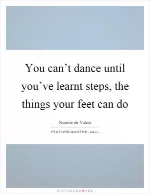 You can’t dance until you’ve learnt steps, the things your feet can do Picture Quote #1