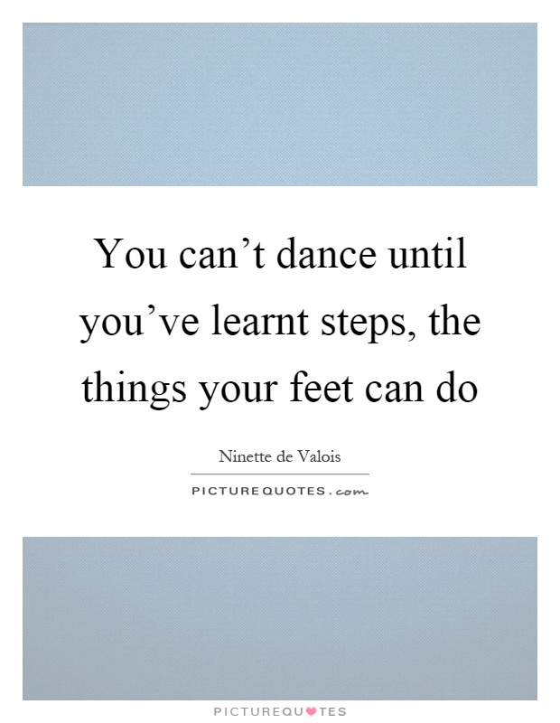 You can't dance until you've learnt steps, the things your feet can do Picture Quote #1