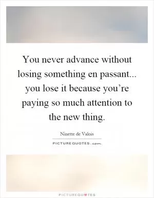 You never advance without losing something en passant... you lose it because you’re paying so much attention to the new thing Picture Quote #1