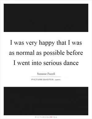 I was very happy that I was as normal as possible before I went into serious dance Picture Quote #1