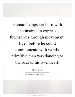 Human beings are born with the instinct to express themselves through movement. Even before he could communicate with words, primitive man was dancing to the beat of his own heart Picture Quote #1