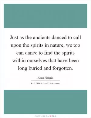 Just as the ancients danced to call upon the spirits in nature, we too can dance to find the spirits within ourselves that have been long buried and forgotten Picture Quote #1