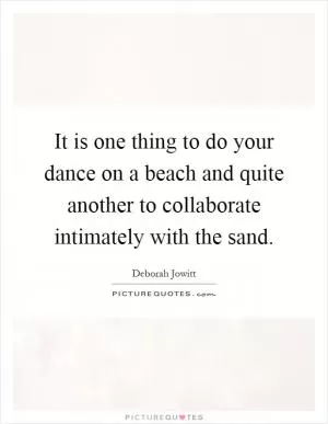 It is one thing to do your dance on a beach and quite another to collaborate intimately with the sand Picture Quote #1
