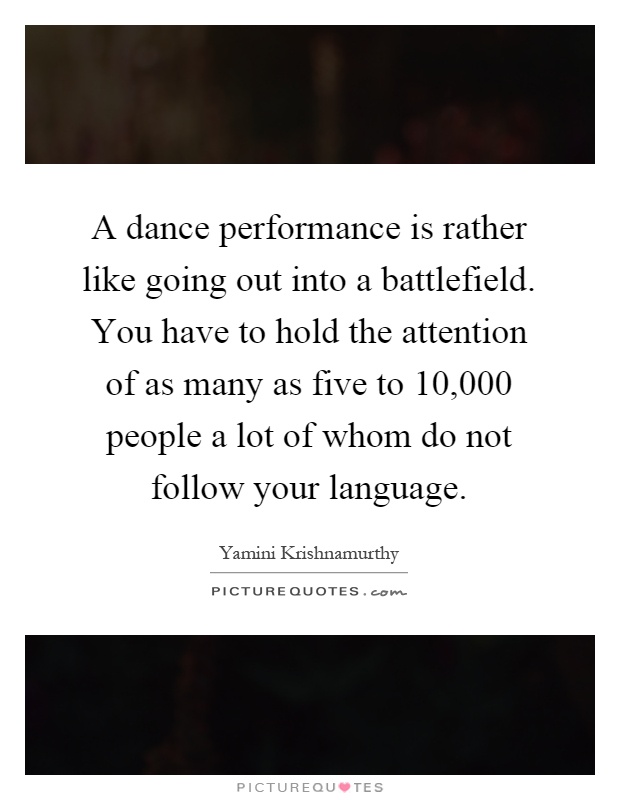 A dance performance is rather like going out into a battlefield. You have to hold the attention of as many as five to 10,000 people a lot of whom do not follow your language Picture Quote #1