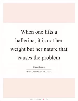When one lifts a ballerina, it is not her weight but her nature that causes the problem Picture Quote #1