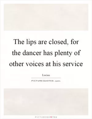The lips are closed, for the dancer has plenty of other voices at his service Picture Quote #1