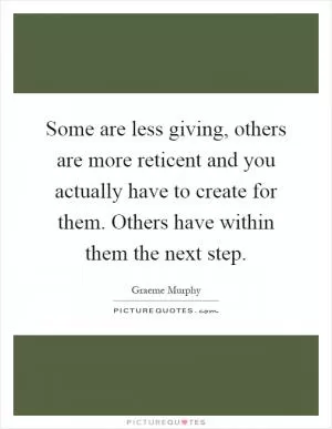 Some are less giving, others are more reticent and you actually have to create for them. Others have within them the next step Picture Quote #1