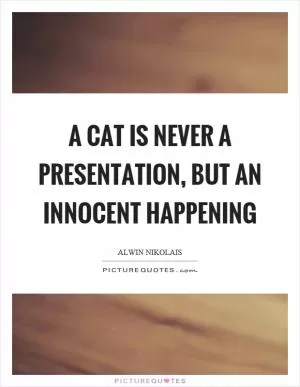 A cat is never a presentation, but an innocent happening Picture Quote #1