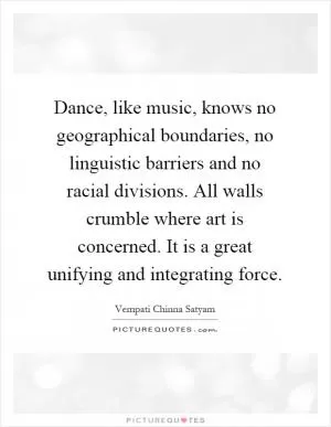Dance, like music, knows no geographical boundaries, no linguistic barriers and no racial divisions. All walls crumble where art is concerned. It is a great unifying and integrating force Picture Quote #1