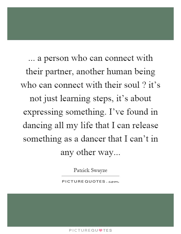 ... a person who can connect with their partner, another human being who can connect with their soul? it's not just learning steps, it's about expressing something. I've found in dancing all my life that I can release something as a dancer that I can't in any other way Picture Quote #1