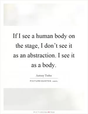 If I see a human body on the stage, I don’t see it as an abstraction. I see it as a body Picture Quote #1