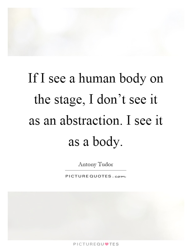 If I see a human body on the stage, I don't see it as an abstraction. I see it as a body Picture Quote #1