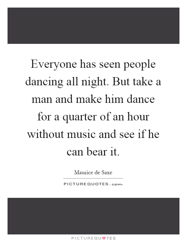 Everyone has seen people dancing all night. But take a man and make him dance for a quarter of an hour without music and see if he can bear it Picture Quote #1