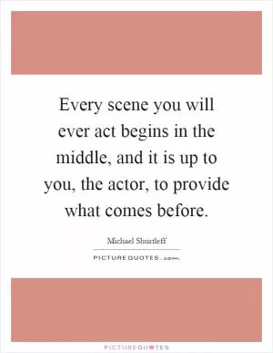 Every scene you will ever act begins in the middle, and it is up to you, the actor, to provide what comes before Picture Quote #1