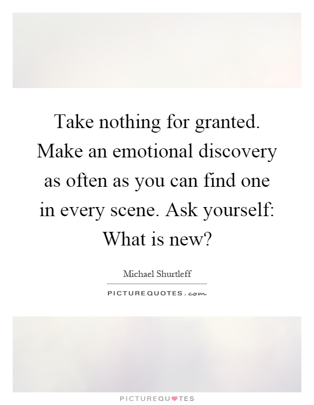 Take nothing for granted. Make an emotional discovery as often as you can find one in every scene. Ask yourself: What is new? Picture Quote #1