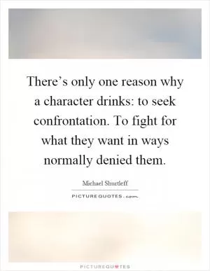There’s only one reason why a character drinks: to seek confrontation. To fight for what they want in ways normally denied them Picture Quote #1