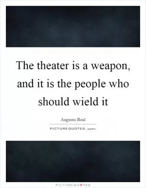 The theater is a weapon, and it is the people who should wield it Picture Quote #1