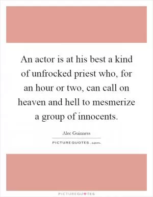 An actor is at his best a kind of unfrocked priest who, for an hour or two, can call on heaven and hell to mesmerize a group of innocents Picture Quote #1
