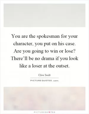 You are the spokesman for your character, you put on his case. Are you going to win or lose? There’ll be no drama if you look like a loser at the outset Picture Quote #1
