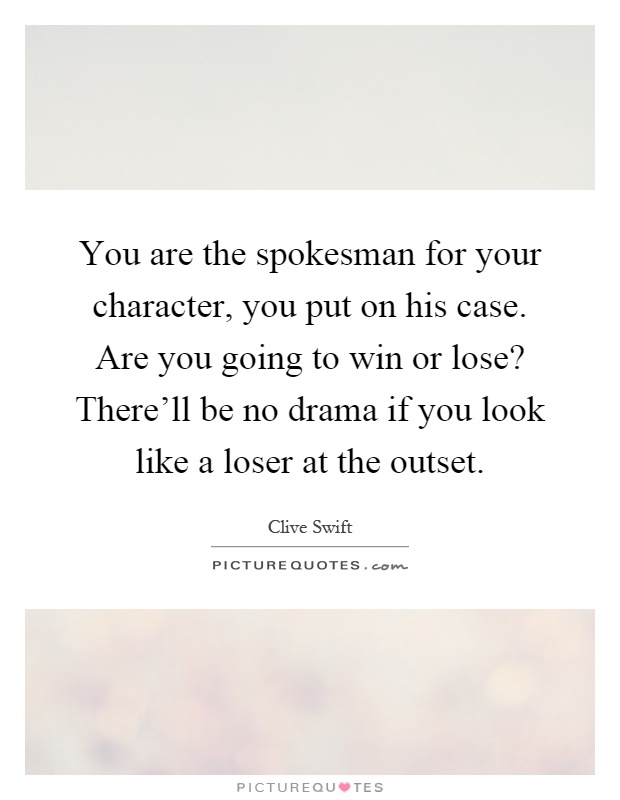 You are the spokesman for your character, you put on his case. Are you going to win or lose? There'll be no drama if you look like a loser at the outset Picture Quote #1