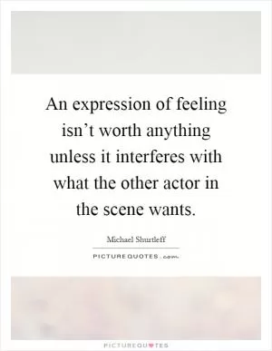 An expression of feeling isn’t worth anything unless it interferes with what the other actor in the scene wants Picture Quote #1