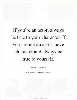 If you’re an actor, always be true to your character. If you are not an actor, have character and always be true to yourself Picture Quote #1