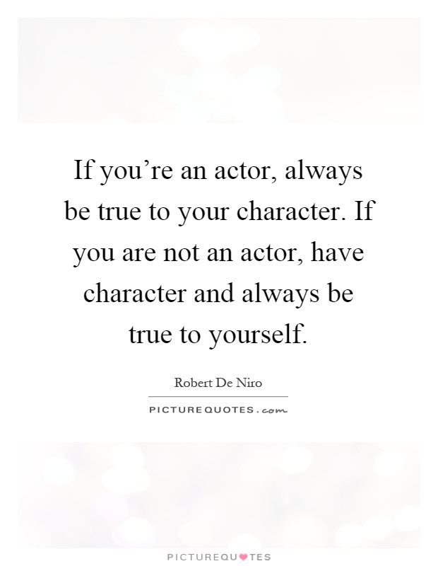 If you're an actor, always be true to your character. If you are not an actor, have character and always be true to yourself Picture Quote #1