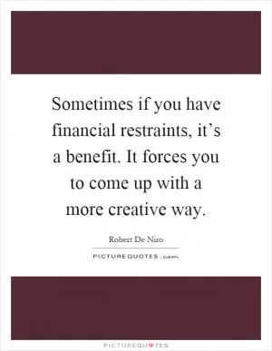 Sometimes if you have financial restraints, it’s a benefit. It forces you to come up with a more creative way Picture Quote #1