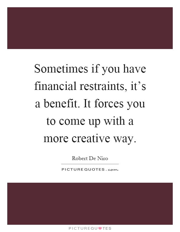 Sometimes if you have financial restraints, it's a benefit. It forces you to come up with a more creative way Picture Quote #1