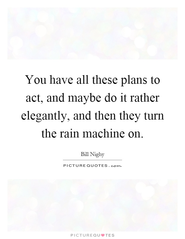 You have all these plans to act, and maybe do it rather elegantly, and then they turn the rain machine on Picture Quote #1
