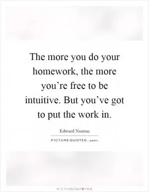 The more you do your homework, the more you’re free to be intuitive. But you’ve got to put the work in Picture Quote #1