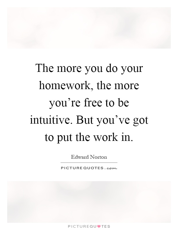 The more you do your homework, the more you're free to be intuitive. But you've got to put the work in Picture Quote #1