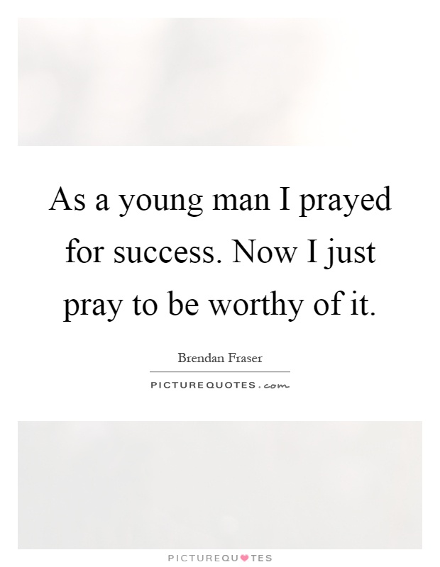 As a young man I prayed for success. Now I just pray to be worthy of it Picture Quote #1
