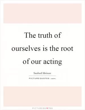 The truth of ourselves is the root of our acting Picture Quote #1