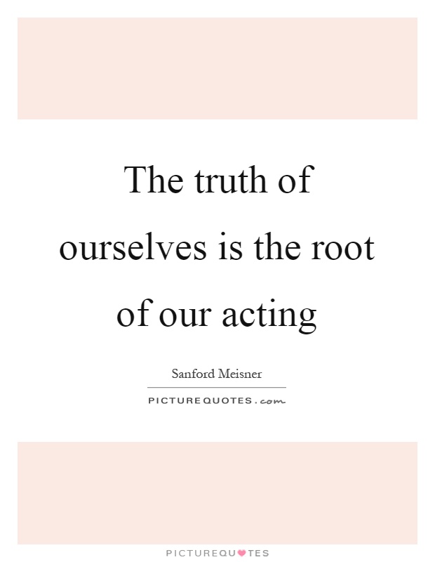 The truth of ourselves is the root of our acting Picture Quote #1