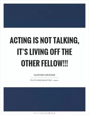 Acting is not talking, it’s living off the other fellow!!! Picture Quote #1