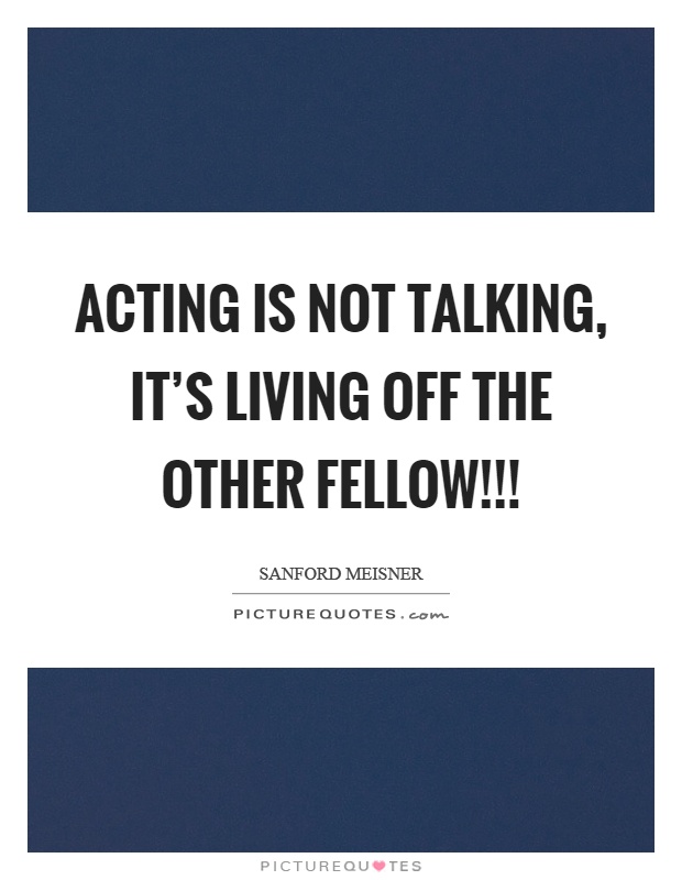 Acting is not talking, it's living off the other fellow!!! Picture Quote #1