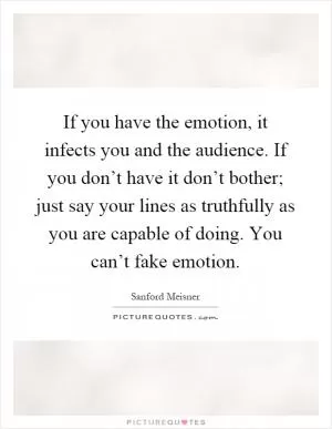 If you have the emotion, it infects you and the audience. If you don’t have it don’t bother; just say your lines as truthfully as you are capable of doing. You can’t fake emotion Picture Quote #1