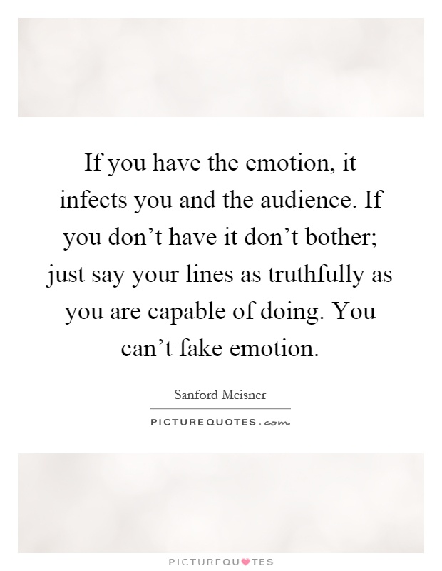 If you have the emotion, it infects you and the audience. If you don't have it don't bother; just say your lines as truthfully as you are capable of doing. You can't fake emotion Picture Quote #1