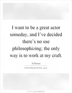 I want to be a great actor someday, and I’ve decided there’s no use philosophizing; the only way is to work at my craft Picture Quote #1