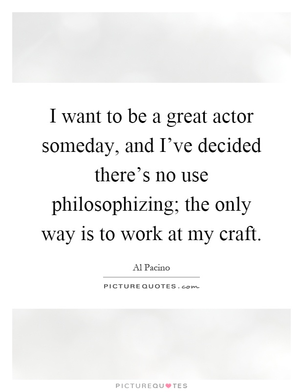 I want to be a great actor someday, and I've decided there's no use philosophizing; the only way is to work at my craft Picture Quote #1