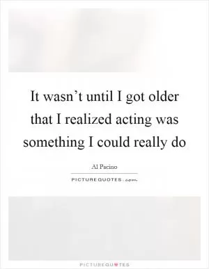 It wasn’t until I got older that I realized acting was something I could really do Picture Quote #1