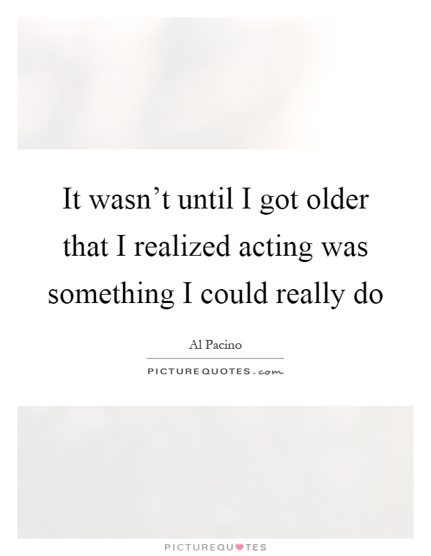 It wasn't until I got older that I realized acting was something I could really do Picture Quote #1