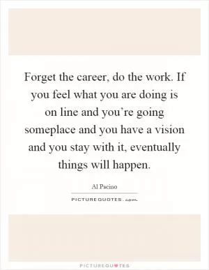 Forget the career, do the work. If you feel what you are doing is on line and you’re going someplace and you have a vision and you stay with it, eventually things will happen Picture Quote #1