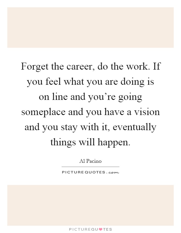 Forget the career, do the work. If you feel what you are doing is on line and you're going someplace and you have a vision and you stay with it, eventually things will happen Picture Quote #1