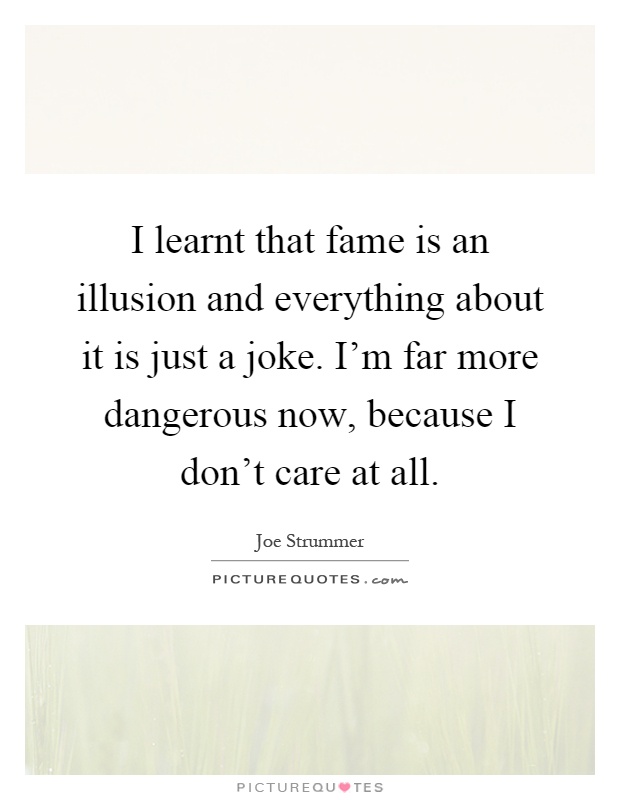 I learnt that fame is an illusion and everything about it is just a joke. I'm far more dangerous now, because I don't care at all Picture Quote #1