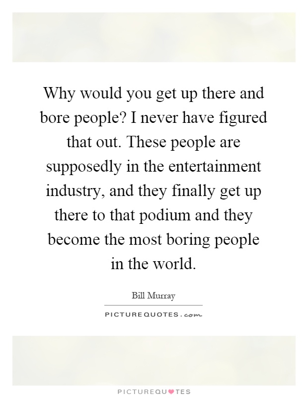 Why would you get up there and bore people? I never have figured that out. These people are supposedly in the entertainment industry, and they finally get up there to that podium and they become the most boring people in the world Picture Quote #1